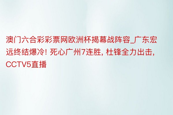 澳门六合彩彩票网欧洲杯揭幕战阵容_广东宏远终结爆冷! 死心广州7连胜, 杜锋全力出击, CCTV5直播