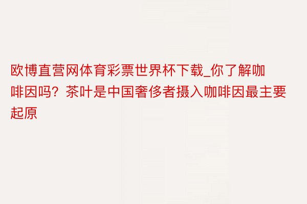 欧博直营网体育彩票世界杯下载_你了解咖啡因吗？茶叶是中国奢侈者摄入咖啡因最主要起原