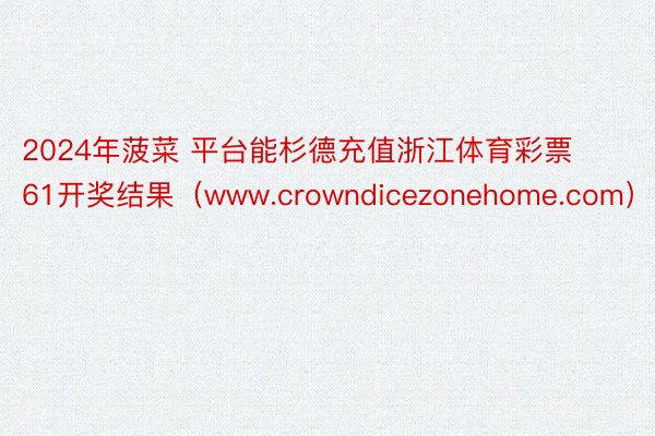 2024年菠菜 平台能杉德充值浙江体育彩票61开奖结果（www.crowndicezonehome.com）