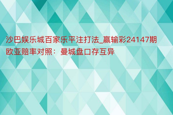 沙巴娱乐城百家乐平注打法_赢输彩24147期欧亚赔率对照：曼城盘口存互异