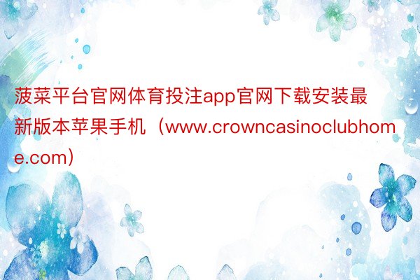 菠菜平台官网体育投注app官网下载安装最新版本苹果手机（www.crowncasinoclubhome.com）