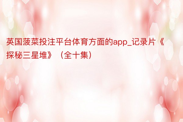 英国菠菜投注平台体育方面的app_记录片《探秘三星堆》（全十集）