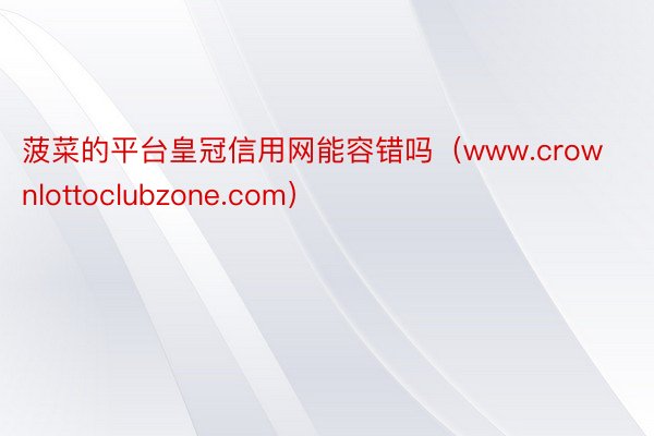 菠菜的平台皇冠信用网能容错吗（www.crownlottoclubzone.com）