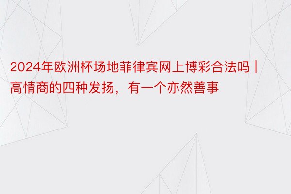 2024年欧洲杯场地菲律宾网上博彩合法吗 | 高情商的四种发扬，有一个亦然善事