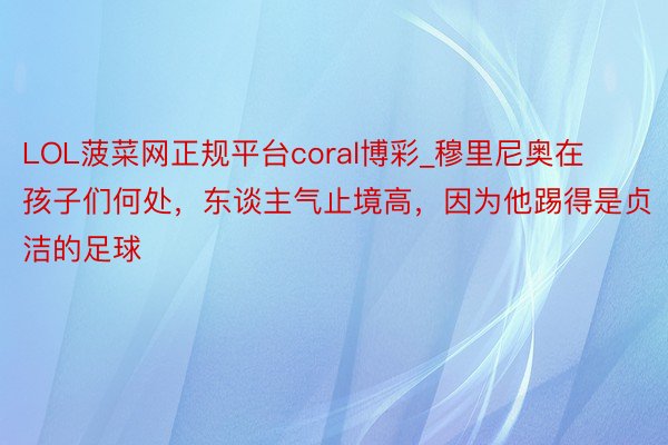 LOL菠菜网正规平台coral博彩_穆里尼奥在孩子们何处，东谈主气止境高，因为他踢得是贞洁的足球