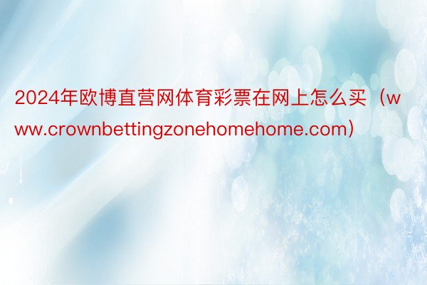 2024年欧博直营网体育彩票在网上怎么买（www.crownbettingzonehomehome.com）