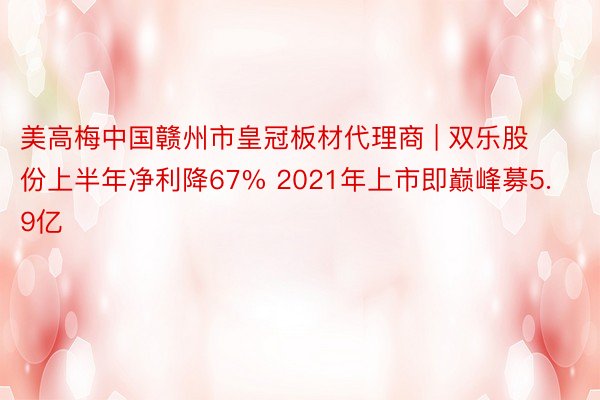 美高梅中国赣州市皇冠板材代理商 | 双乐股份上半年净利降67% 2021年上市即巅峰募5.9亿