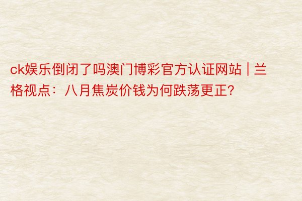 ck娱乐倒闭了吗澳门博彩官方认证网站 | 兰格视点：八月焦炭价钱为何跌荡更正？