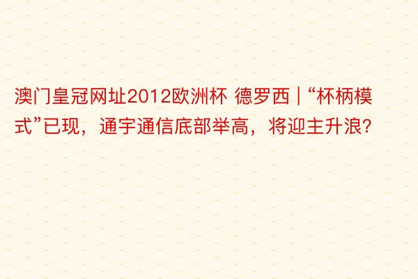 澳门皇冠网址2012欧洲杯 德罗西 | “杯柄模式”已现，通宇通信底部举高，将迎主升浪？