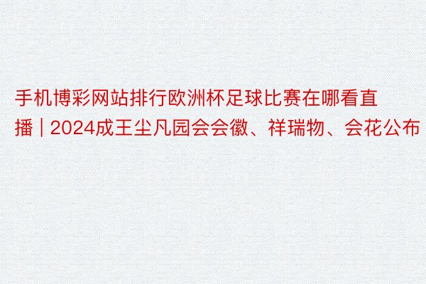 手机博彩网站排行欧洲杯足球比赛在哪看直播 | 2024成王尘凡园会会徽、祥瑞物、会花公布