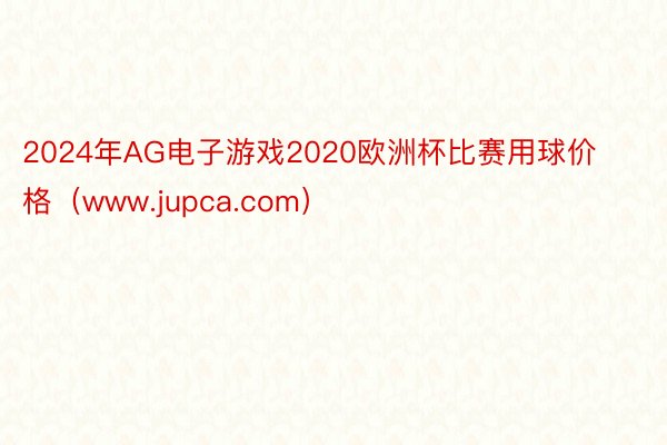 2024年AG电子游戏2020欧洲杯比赛用球价格（www.jupca.com）