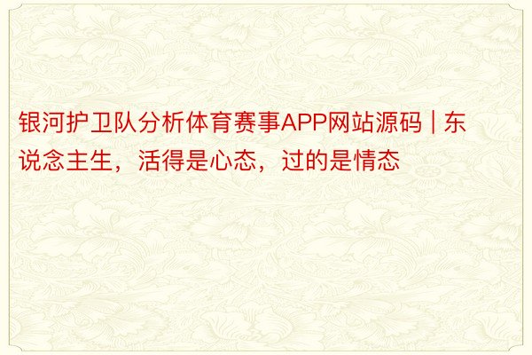 银河护卫队分析体育赛事APP网站源码 | 东说念主生，活得是心态，过的是情态