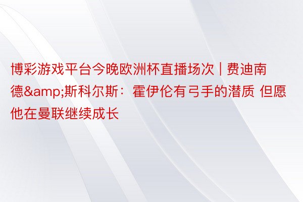 博彩游戏平台今晚欧洲杯直播场次 | 费迪南德&斯科尔斯：霍伊伦有弓手的潜质 但愿他在曼联继续成长