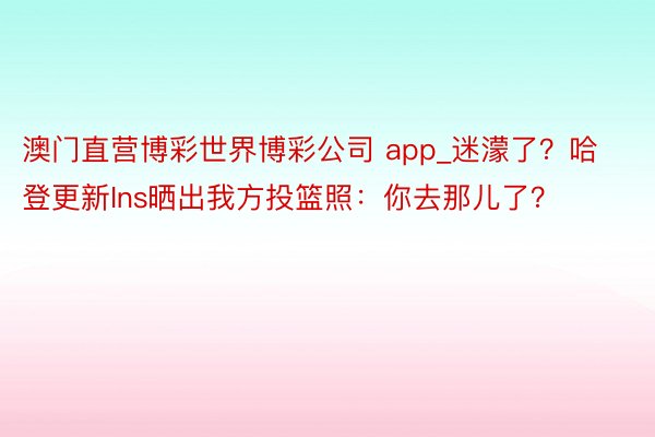 澳门直营博彩世界博彩公司 app_迷濛了？哈登更新Ins晒出我方投篮照：你去那儿了？