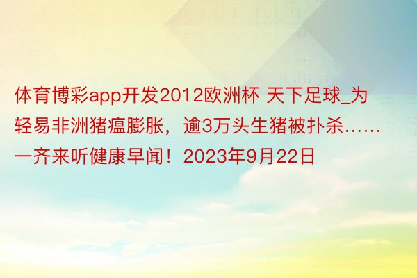 体育博彩app开发2012欧洲杯 天下足球_为轻易非洲猪瘟膨胀，逾3万头生猪被扑杀……一齐来听健康早闻！2023年9月22日