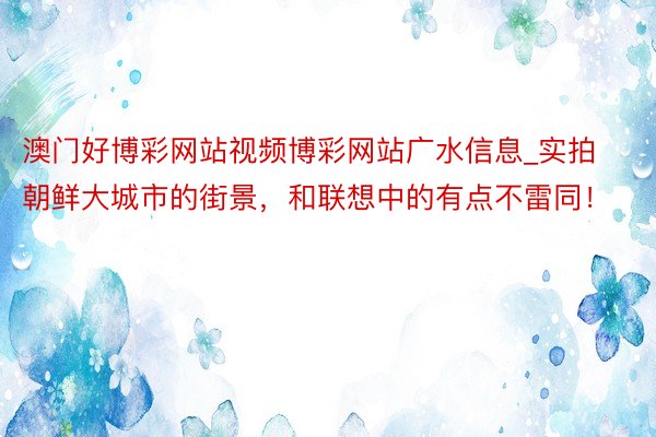 澳门好博彩网站视频博彩网站广水信息_实拍朝鲜大城市的街景，和联想中的有点不雷同！