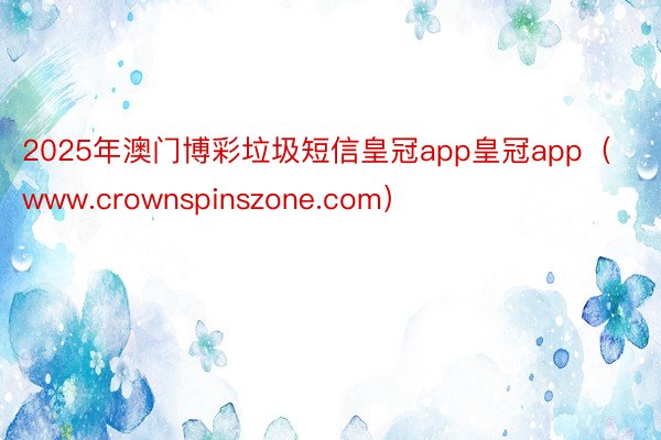 2025年澳门博彩垃圾短信皇冠app皇冠app（www.crownspinszone.com）