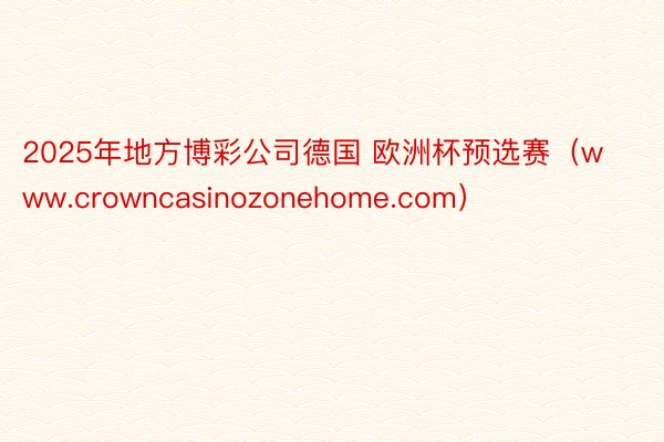 2025年地方博彩公司德国 欧洲杯预选赛（www.crowncasinozonehome.com）