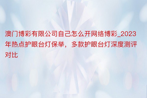 澳门博彩有限公司自己怎么开网络博彩_2023年热点护眼台灯保举，多款护眼台灯深度测评对比