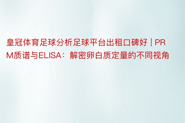 皇冠体育足球分析足球平台出租口碑好 | PRM质谱与ELISA：解密卵白质定量的不同视角