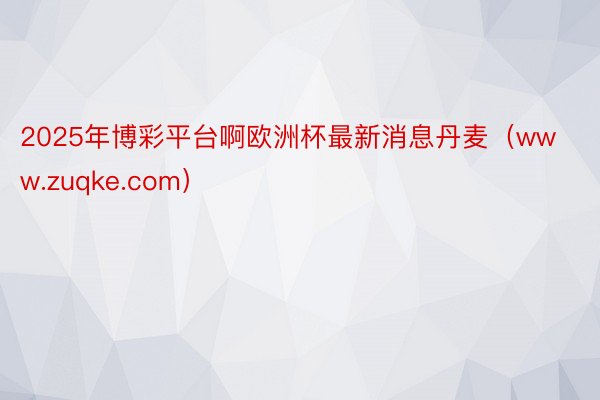 2025年博彩平台啊欧洲杯最新消息丹麦（www.zuqke.com）