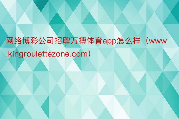 网络博彩公司招聘万搏体育app怎么样（www.kingroulettezone.com）