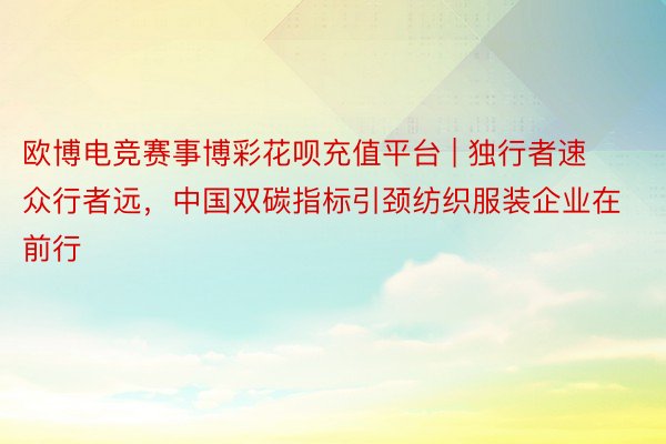 欧博电竞赛事博彩花呗充值平台 | 独行者速众行者远，中国双碳指标引颈纺织服装企业在前行