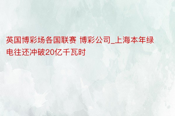 英国博彩场各国联赛 博彩公司_上海本年绿电往还冲破20亿千瓦时