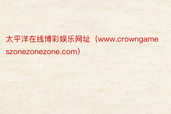 太平洋在线博彩娱乐网址(www.crowngameszonezonezone.com)