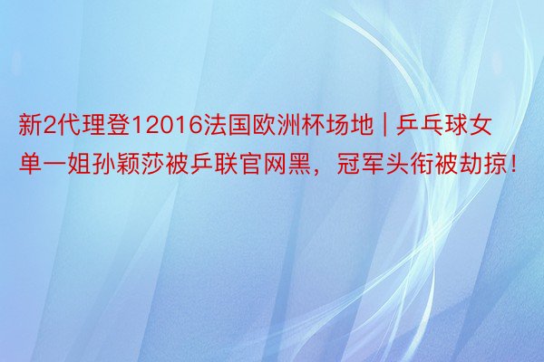 新2代理登12016法国欧洲杯场地 | 乒乓球女单一姐孙颖莎被乒联官网黑,冠军头衔被劫掠!